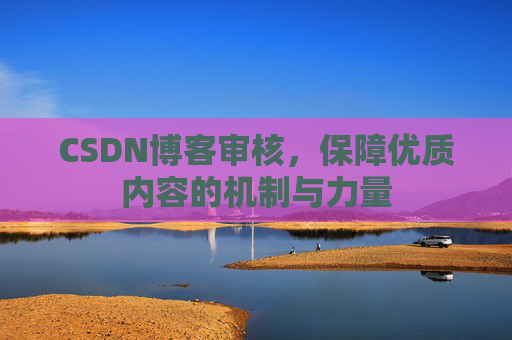 CSDN博客审核，保障优质内容的机制与力量